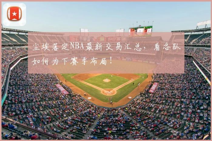 尘埃落定NBA最新交易汇总，看各队如何为下赛季布局！