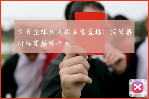 今日全球焦点战高清直播：实时解析绿茵巅峰对决