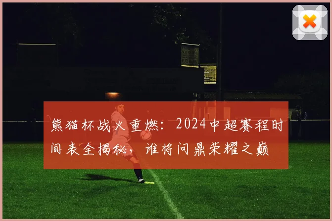 熊猫杯战火重燃：2024中超赛程时间表全揭秘，谁将问鼎荣耀之巅