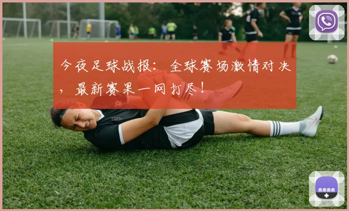 今夜足球战报：全球赛场激情对决，最新赛果一网打尽！