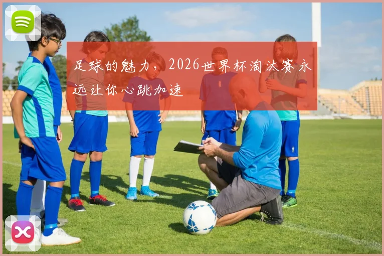 足球的魅力，2026世界杯淘汰赛永远让你心跳加速