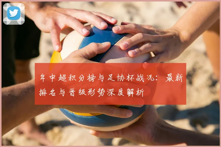年中超积分榜与足协杯战况：最新排名与晋级形势深度解析
