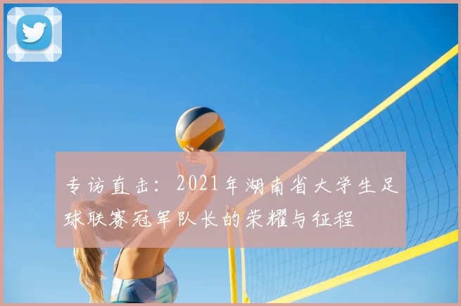 专访直击:2021年湖南省大学生足球联赛冠军队长的荣耀与征程