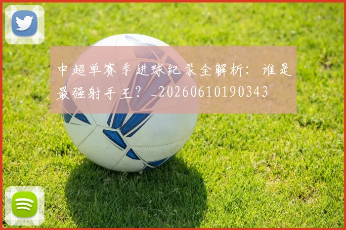 中超单赛季进球纪录全解析：谁是最强射手王？_20260610190343