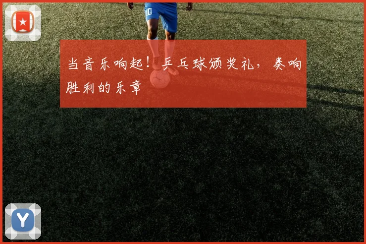 当音乐响起！乒乓球颁奖礼，奏响胜利的乐章