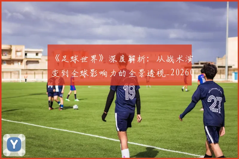 《足球世界》深度解析：从战术演变到全球影响力的全景透视_20260608195119