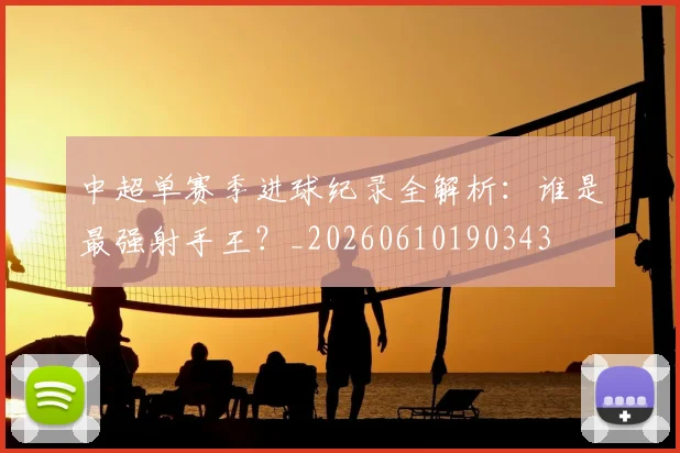 中超单赛季进球纪录全解析：谁是最强射手王？_20260610190343