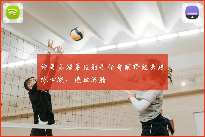谁是苏超最佳射手传奇前锋经典进球回顾，热血沸腾