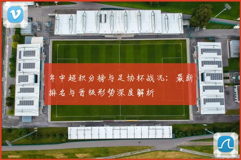 年中超积分榜与足协杯战况：最新排名与晋级形势深度解析