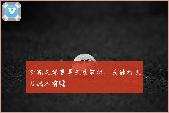 今晚足球赛事深度解析:关键对决与战术前瞻