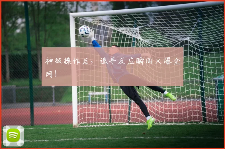 神级操作后，选手反应瞬间火爆全网！