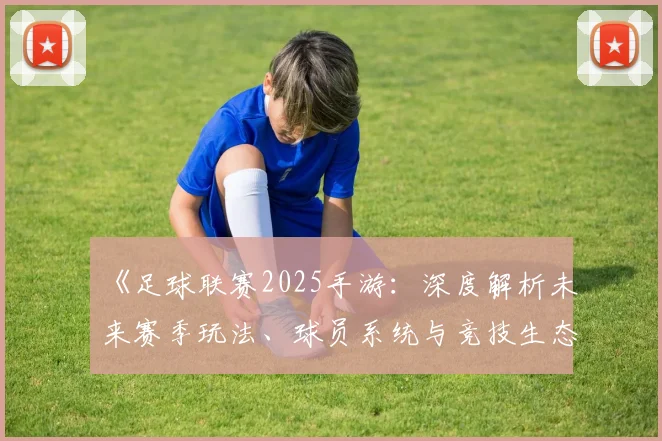《足球联赛2025手游：深度解析未来赛季玩法、球员系统与竞技生态变革》