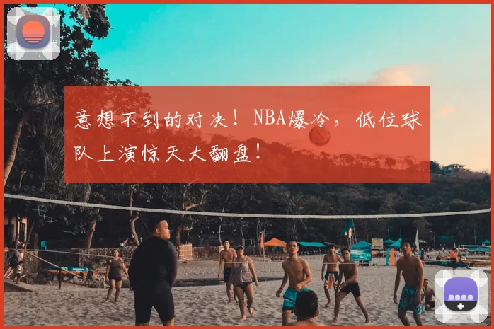 意想不到的对决！NBA爆冷，低位球队上演惊天大翻盘！