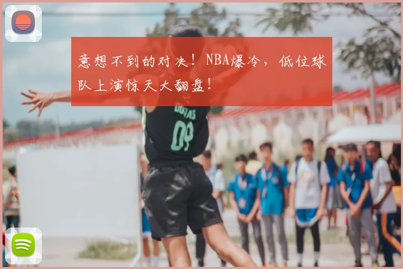 意想不到的对决!NBA爆冷,低位球队上演惊天大翻盘!