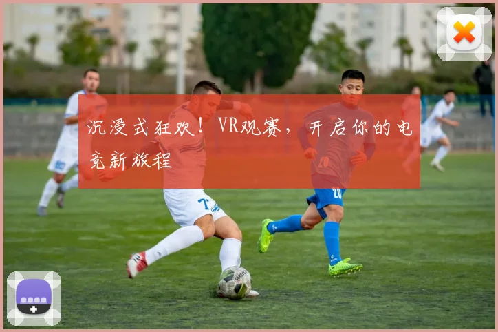 沉浸式狂欢！VR观赛，开启你的电竞新旅程