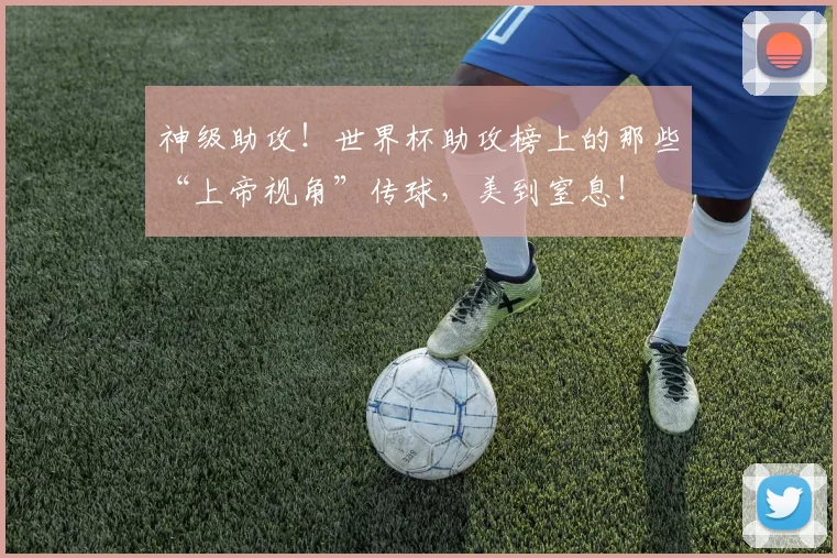 神级助攻！世界杯助攻榜上的那些“上帝视角”传球，美到窒息！