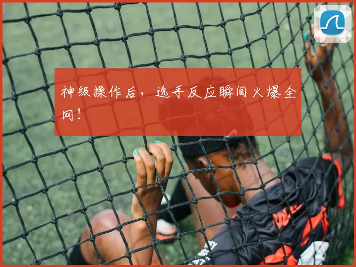 神级操作后，选手反应瞬间火爆全网！