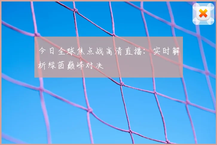 今日全球焦点战高清直播：实时解析绿茵巅峰对决
