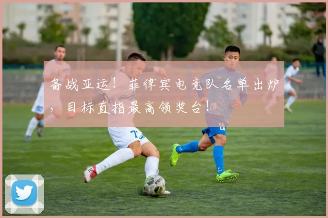 备战亚运！菲律宾电竞队名单出炉，目标直指最高领奖台！