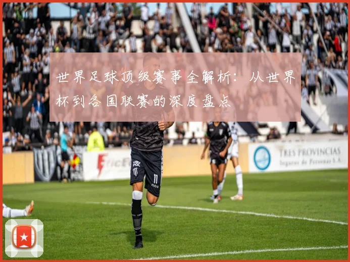 世界足球顶级赛事全解析：从世界杯到各国联赛的深度盘点