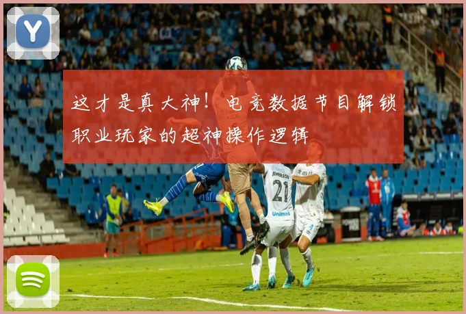 这才是真大神！电竞数据节目解锁职业玩家的超神操作逻辑