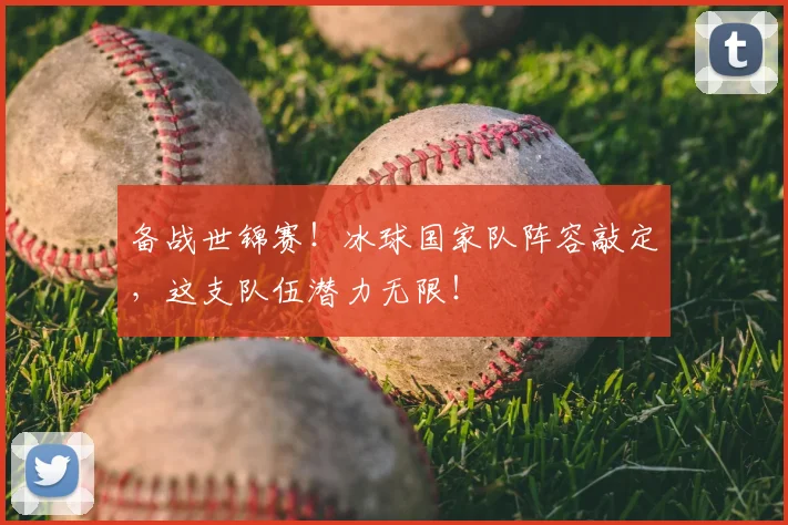 备战世锦赛！冰球国家队阵容敲定，这支队伍潜力无限！