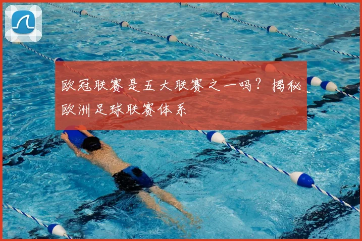 欧冠联赛是五大联赛之一吗？揭秘欧洲足球联赛体系