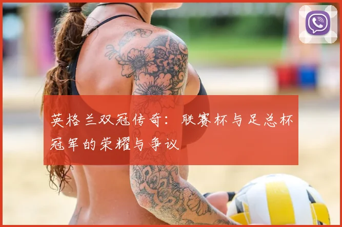 英格兰双冠传奇：联赛杯与足总杯冠军的荣耀与争议