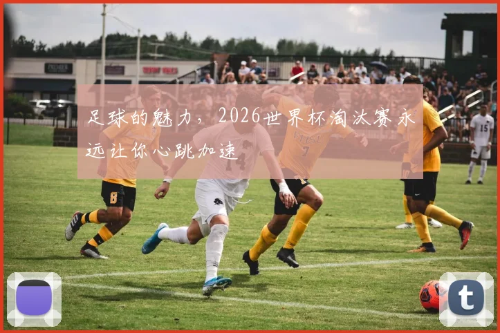 足球的魅力，2026世界杯淘汰赛永远让你心跳加速