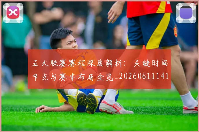 五大联赛赛程深度解析:关键时间节点与赛季布局全览_20260611141826