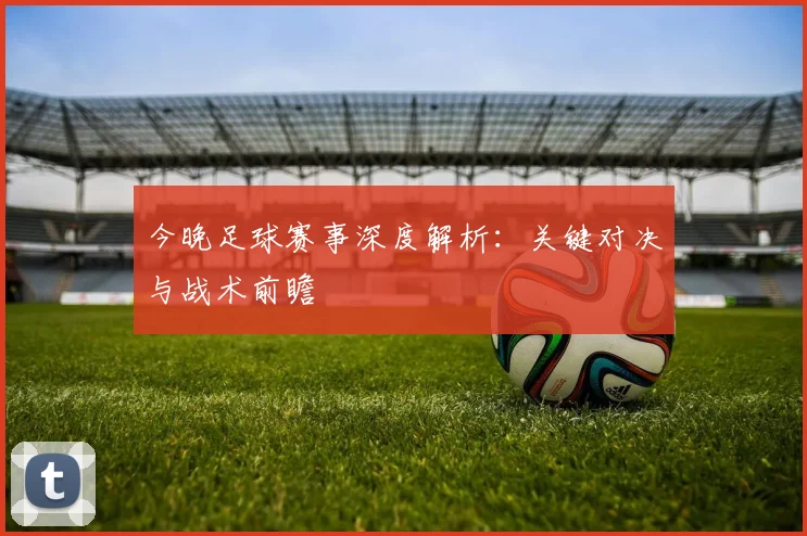 今晚足球赛事深度解析：关键对决与战术前瞻